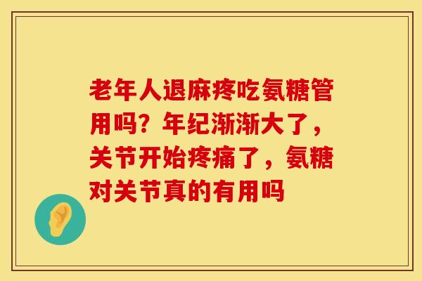 老年人退麻疼吃氨糖管用吗？年纪渐渐大了，关节开始疼痛了，氨糖对关节真的有用吗
