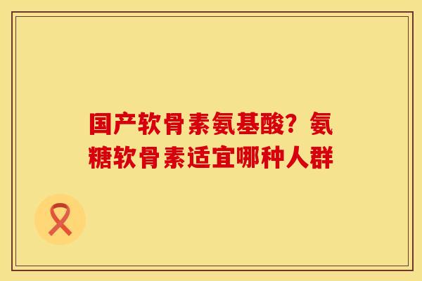 国产软骨素氨基酸？氨糖软骨素适宜哪种人群