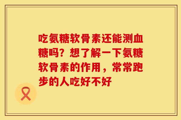 吃氨糖软骨素还能测血糖吗？想了解一下氨糖软骨素的作用，常常跑步的人吃好不好