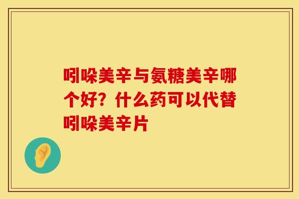 吲哚美辛与氨糖美辛哪个好？什么药可以代替吲哚美辛片