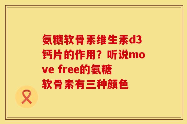 氨糖软骨素维生素d3钙片的作用？听说move free的氨糖软骨素有三种颜色