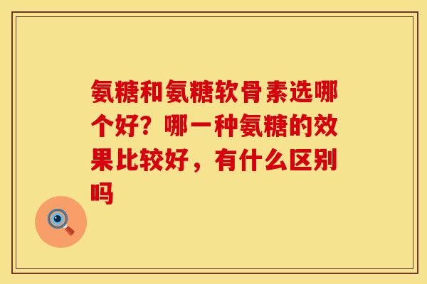 氨糖和氨糖软骨素选哪个好？哪一种氨糖的效果比较好，有什么区别吗