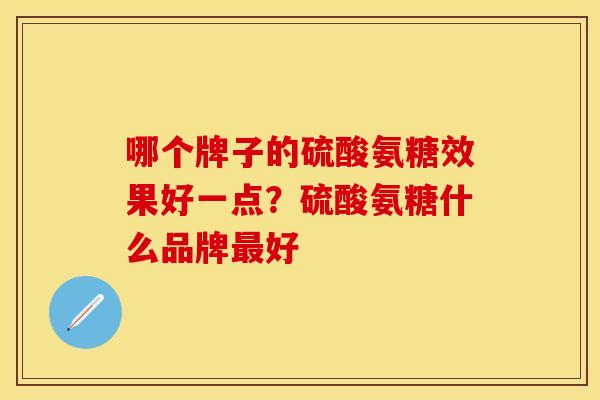 哪个牌子的硫酸氨糖效果好一点？硫酸氨糖什么品牌最好