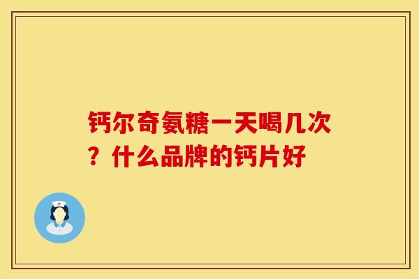 钙尔奇氨糖一天喝几次？什么品牌的钙片好