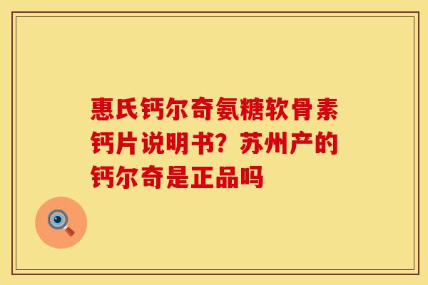 惠氏钙尔奇氨糖软骨素钙片说明书？苏州产的钙尔奇是正品吗