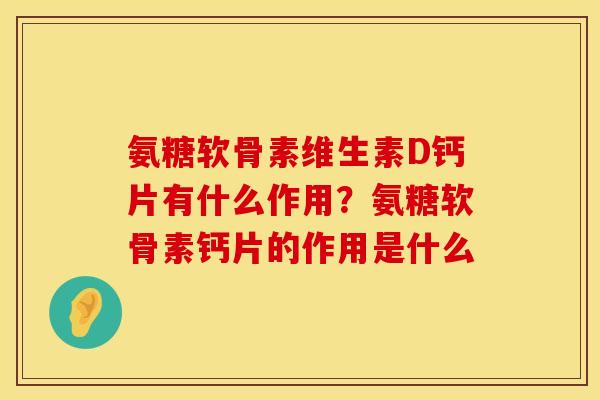 氨糖软骨素维生素D钙片有什么作用？氨糖软骨素钙片的作用是什么