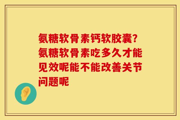 氨糖软骨素钙软胶囊？氨糖软骨素吃多久才能见效呢能不能改善关节问题呢