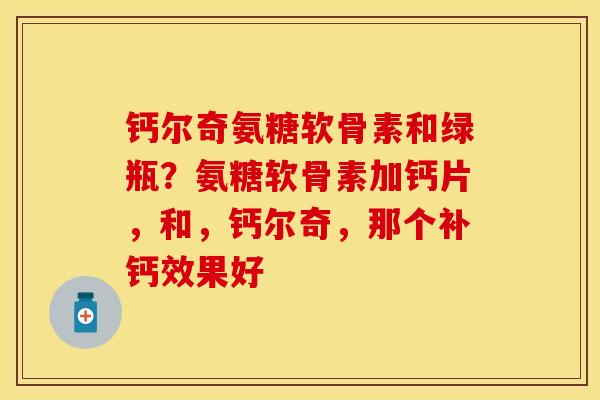钙尔奇氨糖软骨素和绿瓶？氨糖软骨素加钙片，和，钙尔奇，那个补钙效果好
