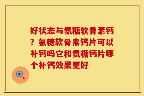好状态与氨糖软骨素钙？氨糖软骨素钙片可以补钙吗它和氨糖钙片哪个补钙效果更好