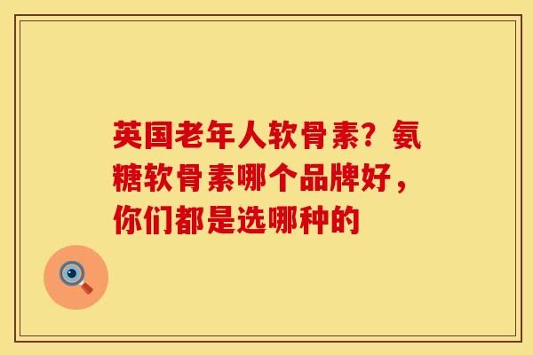 英国老年人软骨素？氨糖软骨素哪个品牌好，你们都是选哪种的