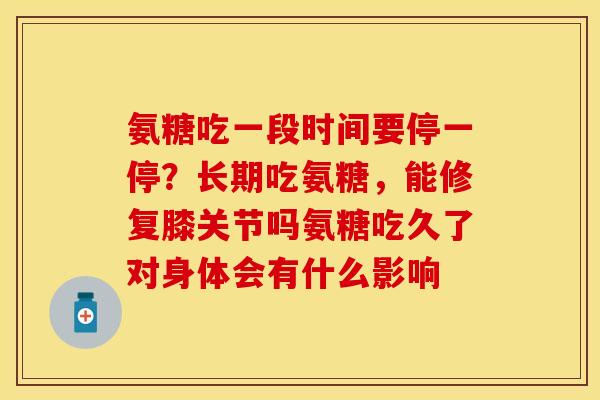 氨糖吃一段时间要停一停？长期吃氨糖，能修复膝关节吗氨糖吃久了对身体会有什么影响