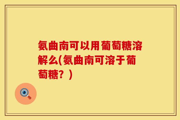 氨曲南可以用葡萄糖溶解么(氨曲南可溶于葡萄糖？)