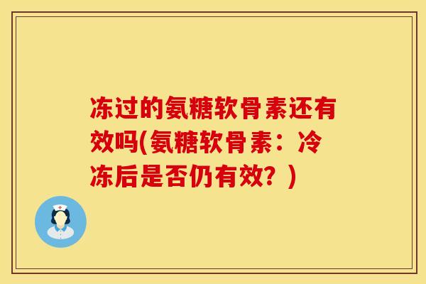 冻过的氨糖软骨素还有效吗(氨糖软骨素:冷冻后是否仍有效?) 冻过的氨糖软骨素还有效吗(氨糖软骨素:冷冻后是否仍有效?)