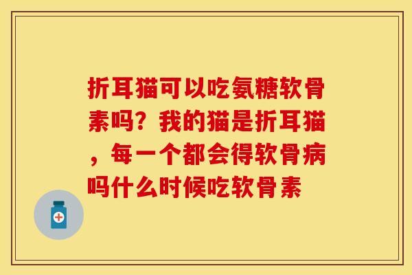 折耳猫可以吃氨糖软骨素吗?我的猫是折耳猫,每一个都会得软骨吗什么时候吃软骨素 折耳猫可以吃氨糖软骨素吗?我的猫是折耳猫,每一个都会得软骨吗什么时候吃软骨素