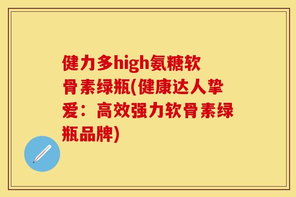 健力多high氨糖软骨素绿瓶(健康达人挚爱:高效强力软骨素绿瓶品牌) 健力多high氨糖软骨素绿瓶(健康达人挚爱:高效强力软骨素绿瓶品牌)