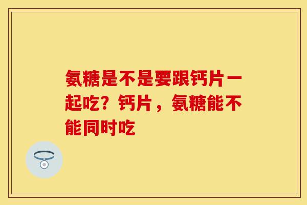 氨糖是不是要跟钙片一起吃?钙片,氨糖能不能同时吃 氨糖是不是要跟钙片一起吃?钙片,氨糖能不能同时吃