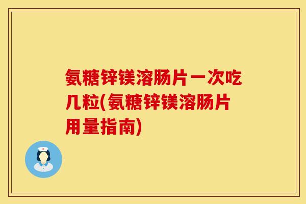 氨糖锌镁溶肠片一次吃几粒(氨糖锌镁溶肠片用量指南)