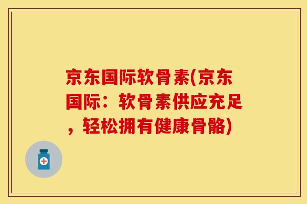 京东国际软骨素(京东国际:软骨素供应充足,轻松拥有健康骨骼) 京东国际软骨素(京东国际:软骨素供应充足,轻松拥有健康骨骼)