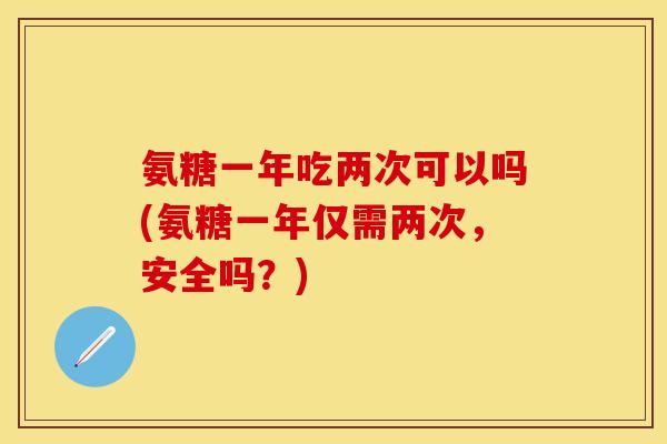 氨糖一年吃两次可以吗(氨糖一年仅需两次,安全吗?) 氨糖一年吃两次可以吗(氨糖一年仅需两次,安全吗?)