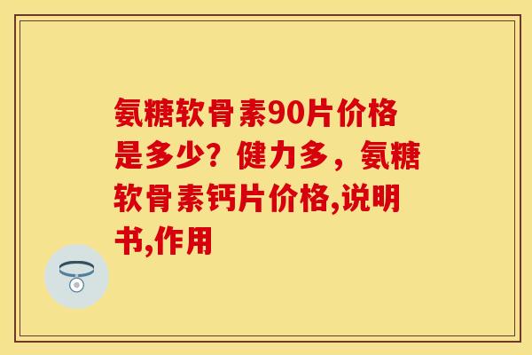 氨糖软骨素90片价格是多少?健力多,氨糖软骨素钙片价格,说明书,作用 氨糖软骨素90片价格是多少?健力多,氨糖软骨素钙片价格,说明书,作用