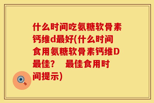 什么时间吃氨糖软骨素钙维d好(什么时间食用氨糖软骨素钙维D佳? 佳食用时间提示) 什么时间吃氨糖软骨素钙维d好(什么时间食用氨糖软骨素钙维D佳? 佳食用时间提示)