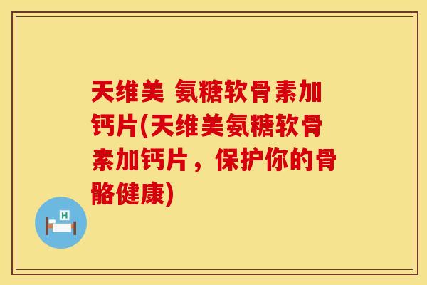 天维美 氨糖软骨素加钙片(天维美氨糖软骨素加钙片,保护你的骨骼健康) 天维美 氨糖软骨素加钙片(天维美氨糖软骨素加钙片,保护你的骨骼健康)