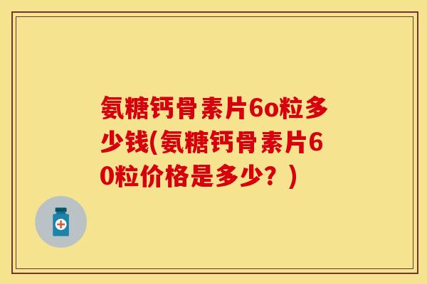 氨糖钙骨素片6o粒多少钱(氨糖钙骨素片60粒价格是多少？)