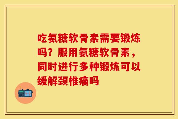 吃氨糖软骨素需要锻炼吗？服用氨糖软骨素，同时进行多种锻炼可以缓解颈椎痛吗
