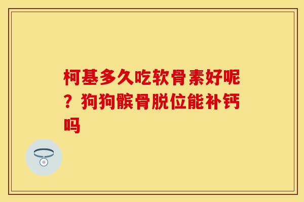 柯基多久吃软骨素好呢？狗狗髌骨脱位能补钙吗