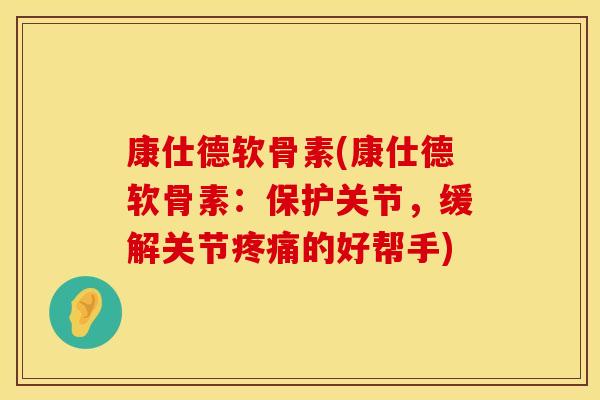 康仕德软骨素(康仕德软骨素:保护关节,缓解关节的好帮手) 康仕德软骨素(康仕德软骨素:保护关节,缓解关节的好帮手)