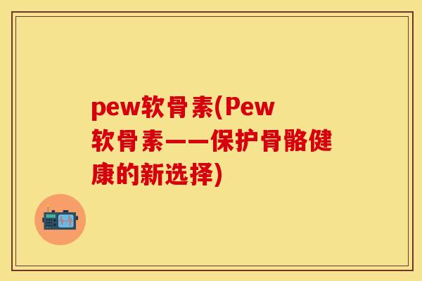 pew软骨素(Pew软骨素——保护骨骼健康的新选择) pew软骨素(Pew软骨素——保护骨骼健康的新选择)