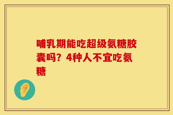 哺乳期能吃超级氨糖胶囊吗？4种人不宜吃氨糖