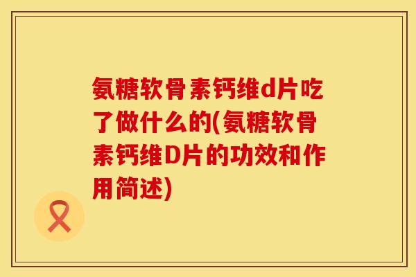 氨糖软骨素钙维d片吃了做什么的(氨糖软骨素钙维D片的功效和作用简述) 氨糖软骨素钙维d片吃了做什么的(氨糖软骨素钙维D片的功效和作用简述)
