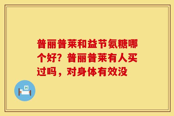 普丽普莱和益节氨糖哪个好?普丽普莱有人买过吗,对身体有效没 普丽普莱和益节氨糖哪个好?普丽普莱有人买过吗,对身体有效没