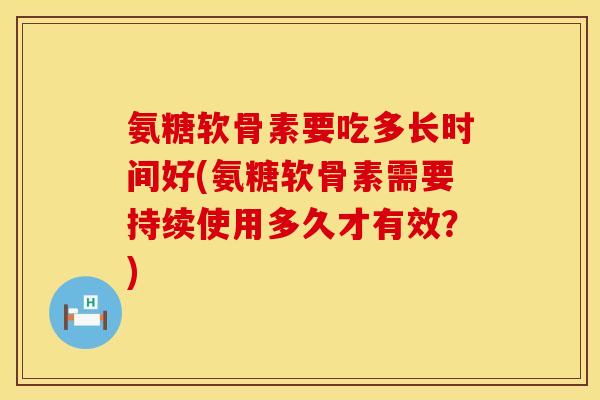 氨糖软骨素要吃多长时间好(氨糖软骨素需要持续使用多久才有效?) 氨糖软骨素要吃多长时间好(氨糖软骨素需要持续使用多久才有效?)