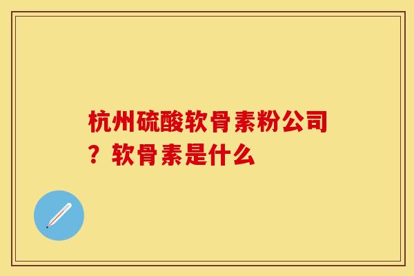 杭州硫酸软骨素粉公司?软骨素是什么 杭州硫酸软骨素粉公司?软骨素是什么