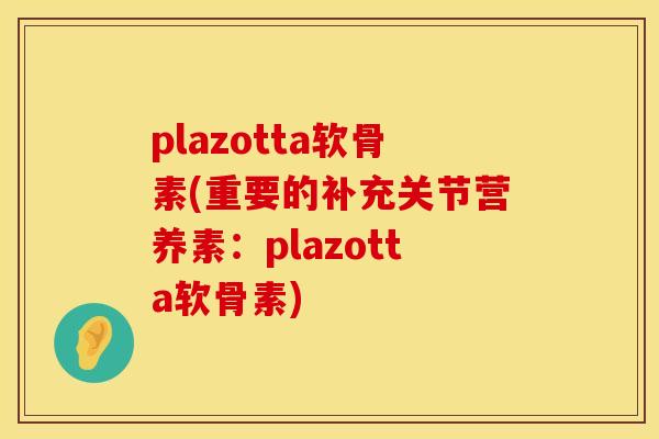 plazotta软骨素(重要的补充关节营养素:plazotta软骨素) plazotta软骨素(重要的补充关节营养素:plazotta软骨素)