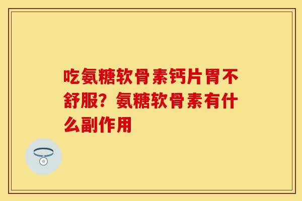 吃氨糖软骨素钙片胃不舒服？氨糖软骨素有什么副作用
