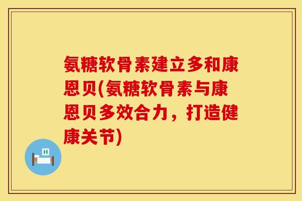 氨糖软骨素建立多和康恩贝(氨糖软骨素与康恩贝多效合力，打造健康关节)