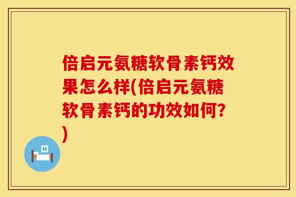 倍启元氨糖软骨素钙效果怎么样(倍启元氨糖软骨素钙的功效如何？)