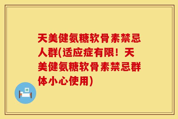 天美健氨糖软骨素禁忌人群(适应症有限!天美健氨糖软骨素禁忌群体小心使用) 天美健氨糖软骨素禁忌人群(适应症有限!天美健氨糖软骨素禁忌群体小心使用)