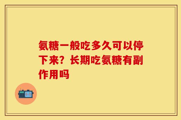 氨糖一般吃多久可以停下来?长期吃氨糖有副作用吗 氨糖一般吃多久可以停下来?长期吃氨糖有副作用吗