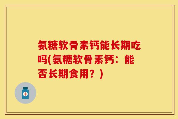 氨糖软骨素钙能长期吃吗(氨糖软骨素钙:能否长期食用?) 氨糖软骨素钙能长期吃吗(氨糖软骨素钙:能否长期食用?)