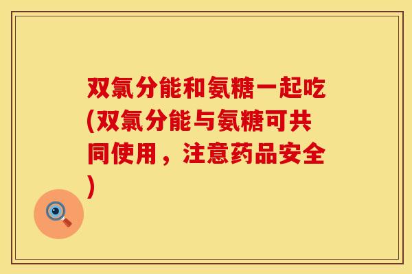 双氯分能和氨糖一起吃(双氯分能与氨糖可共同使用,注意药品安全) 双氯分能和氨糖一起吃(双氯分能与氨糖可共同使用,注意药品安全)