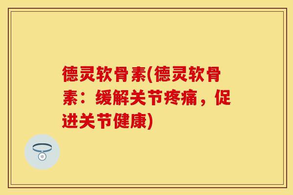 德灵软骨素(德灵软骨素:缓解关节,促进关节健康) 德灵软骨素(德灵软骨素:缓解关节,促进关节健康)