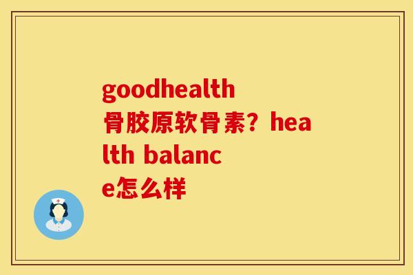 goodhealth骨胶原软骨素？health balance怎么样