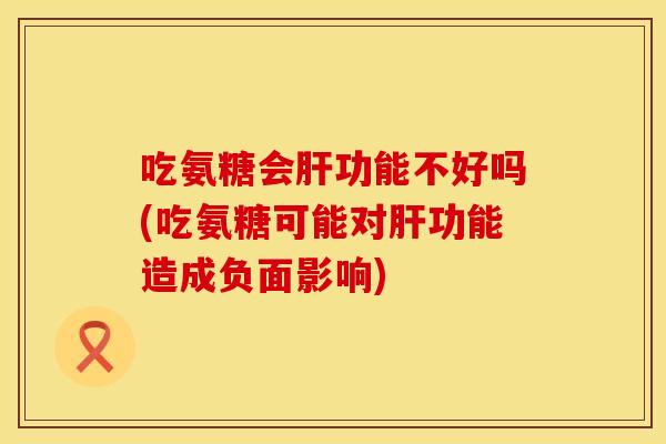吃氨糖会功能不好吗(吃氨糖可能对功能造成负面影响) 吃氨糖会功能不好吗(吃氨糖可能对功能造成负面影响)