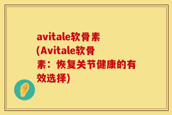 avitale软骨素(Avitale软骨素:恢复关节健康的有效选择) avitale软骨素(Avitale软骨素:恢复关节健康的有效选择)