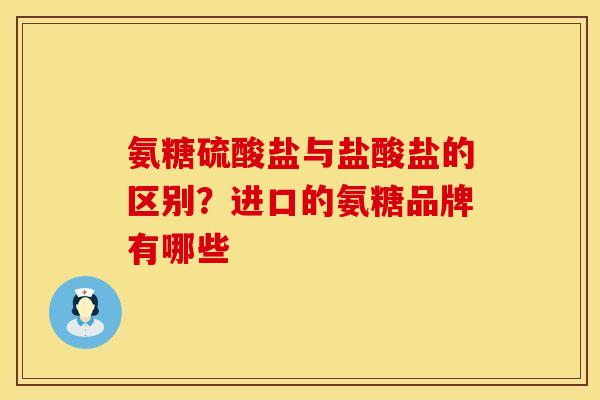 氨糖硫酸盐与盐酸盐的区别?进口的氨糖品牌有哪些 氨糖硫酸盐与盐酸盐的区别?进口的氨糖品牌有哪些