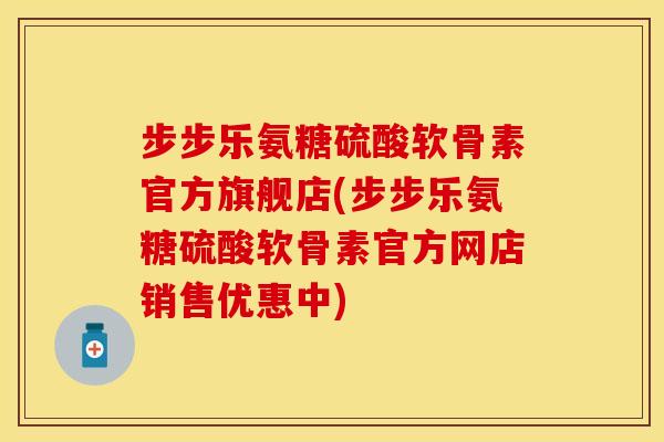 步步乐氨糖硫酸软骨素官方旗舰店(步步乐氨糖硫酸软骨素官方网店销售优惠中)